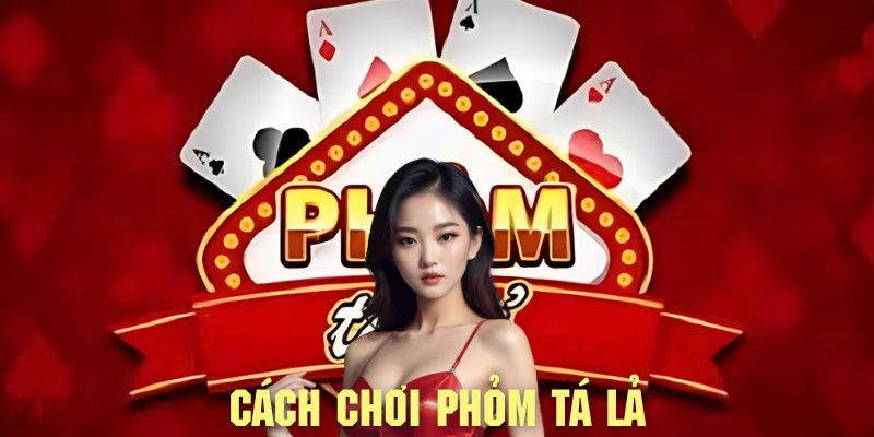 Tham khảo cách chơi phỏm tá lả với quy trình đơn giản